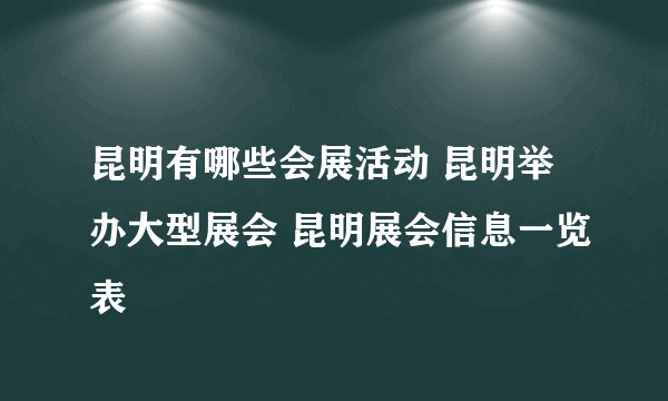 昆明有哪些会展活动 昆明举办大型展会 昆明展会信息一览表