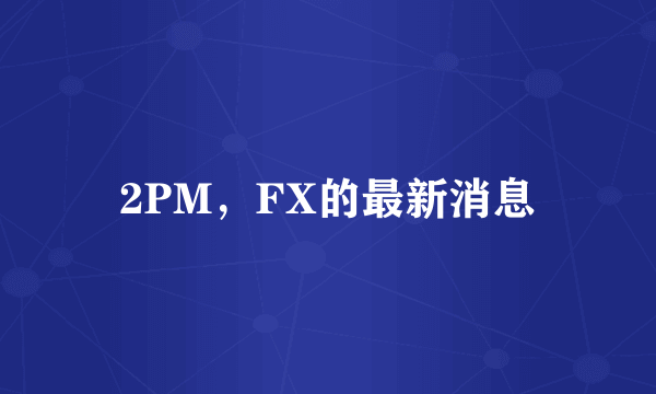 2PM，FX的最新消息