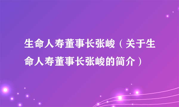 生命人寿董事长张峻（关于生命人寿董事长张峻的简介）