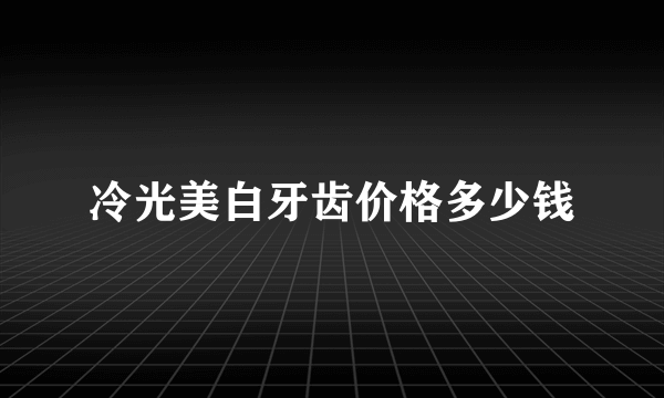 冷光美白牙齿价格多少钱