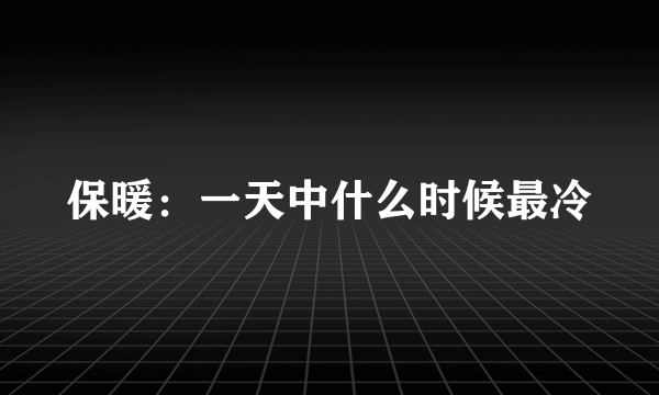 保暖：一天中什么时候最冷