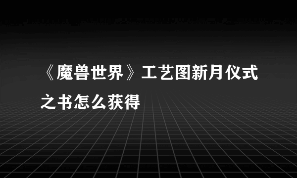 《魔兽世界》工艺图新月仪式之书怎么获得