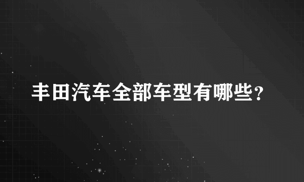 丰田汽车全部车型有哪些？