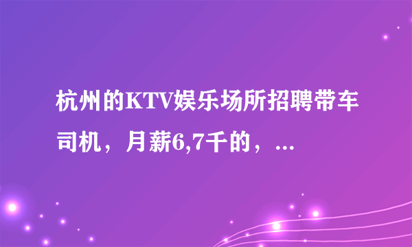 杭州的KTV娱乐场所招聘带车司机，月薪6,7千的，负责接送公司部门领导。可以相信吗？有人做过吗？