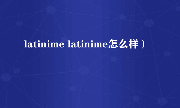 latinime latinime怎么样）