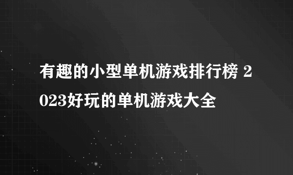 有趣的小型单机游戏排行榜 2023好玩的单机游戏大全