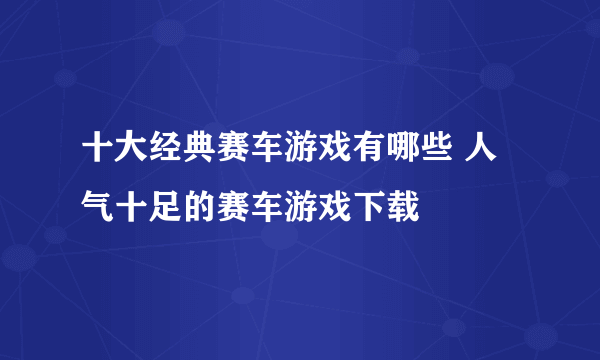 十大经典赛车游戏有哪些 人气十足的赛车游戏下载