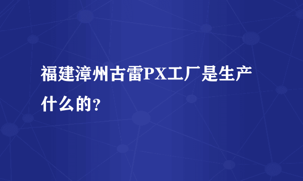 福建漳州古雷PX工厂是生产什么的？