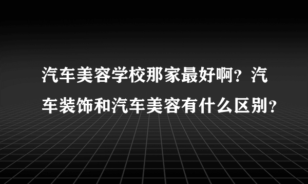 汽车美容学校那家最好啊？汽车装饰和汽车美容有什么区别？