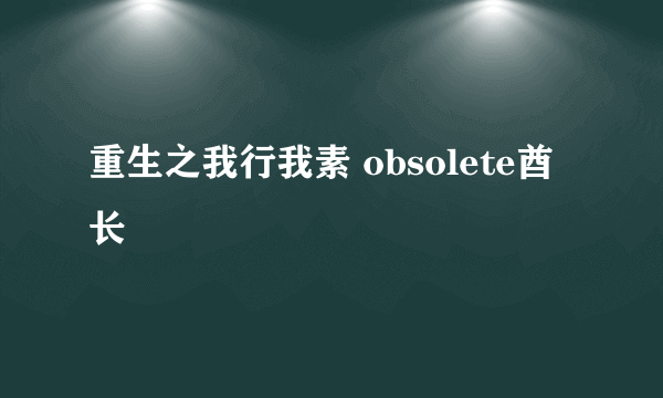 重生之我行我素 obsolete酋长