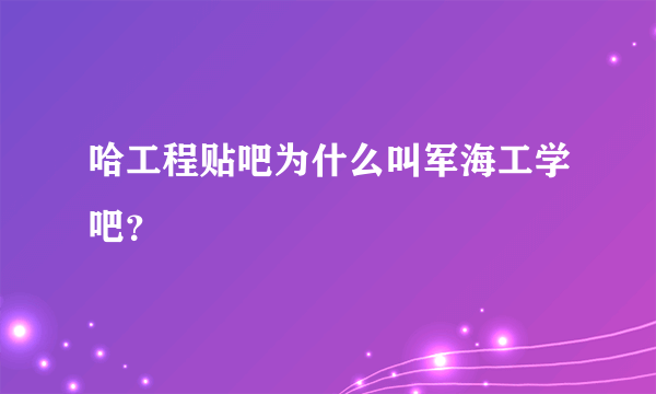 哈工程贴吧为什么叫军海工学吧？