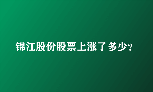 锦江股份股票上涨了多少？