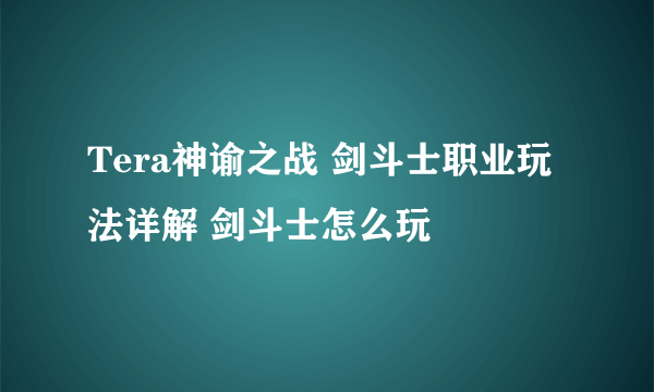 Tera神谕之战 剑斗士职业玩法详解 剑斗士怎么玩