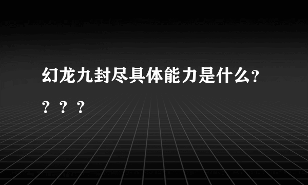 幻龙九封尽具体能力是什么？？？？