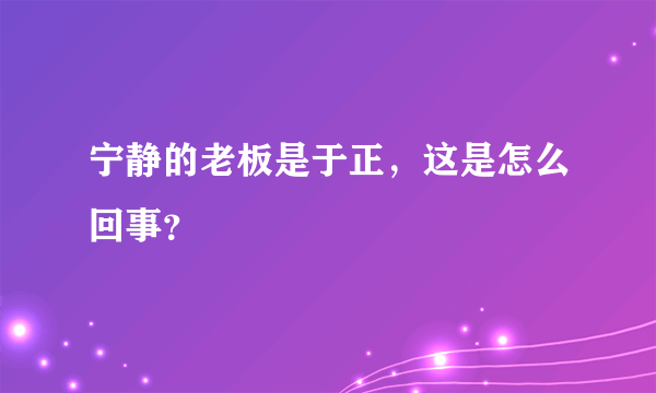 宁静的老板是于正，这是怎么回事？