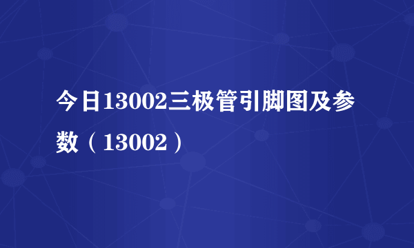 今日13002三极管引脚图及参数（13002）