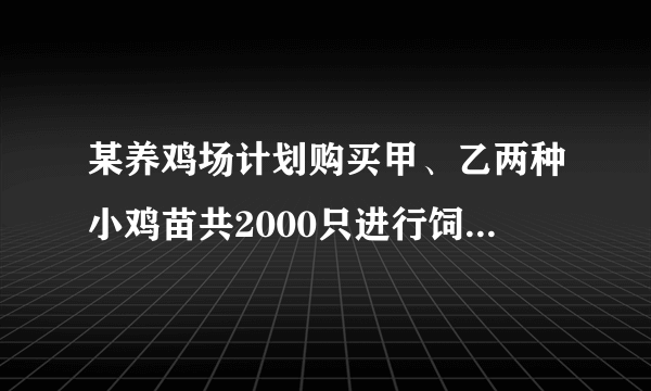 某养鸡场计划购买甲、乙两种小鸡苗共2000只进行饲养，已知甲种小