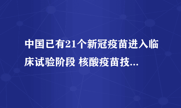 中国已有21个新冠疫苗进入临床试验阶段 核酸疫苗技术路线全面覆盖