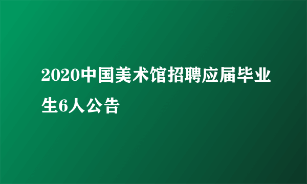 2020中国美术馆招聘应届毕业生6人公告