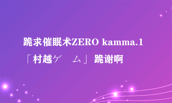 跪求催眠术ZERO kamma.1「村越ゲーム」 跪谢啊