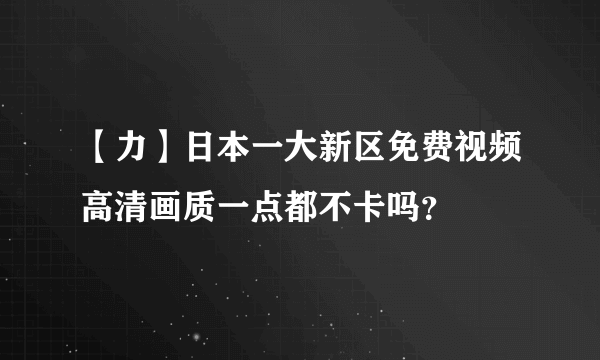 【力】日本一大新区免费视频高清画质一点都不卡吗？