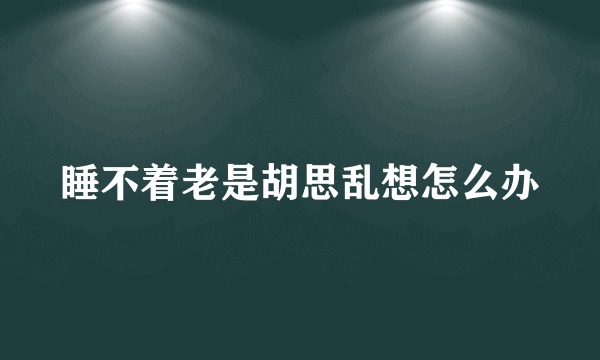 睡不着老是胡思乱想怎么办