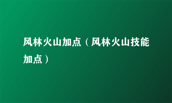 风林火山加点（风林火山技能加点）