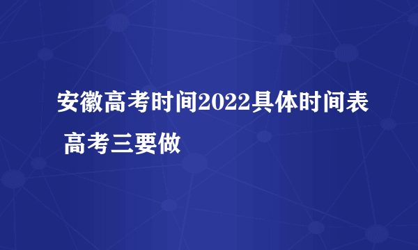 安徽高考时间2022具体时间表 高考三要做