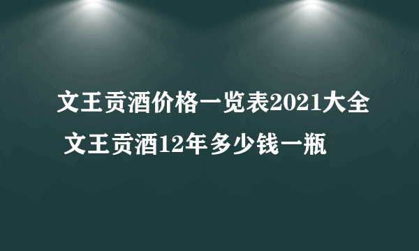 文王贡酒价格一览表2021大全 文王贡酒12年多少钱一瓶