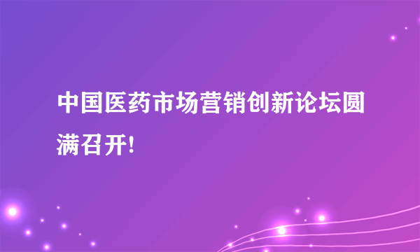 中国医药市场营销创新论坛圆满召开!