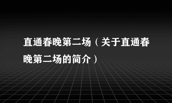 直通春晚第二场（关于直通春晚第二场的简介）