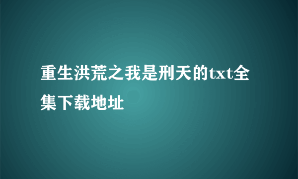 重生洪荒之我是刑天的txt全集下载地址