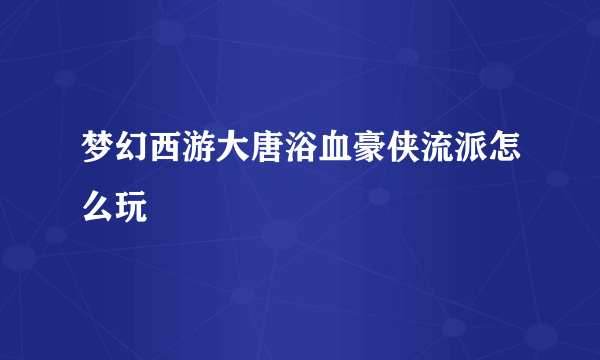 梦幻西游大唐浴血豪侠流派怎么玩