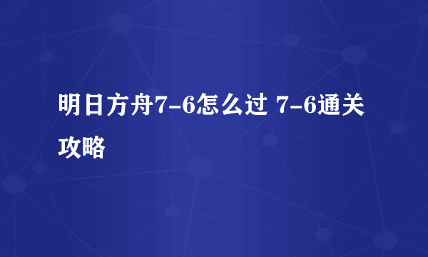 明日方舟7-6怎么过 7-6通关攻略