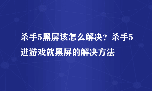 杀手5黑屏该怎么解决？杀手5进游戏就黑屏的解决方法