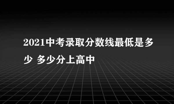 2021中考录取分数线最低是多少 多少分上高中