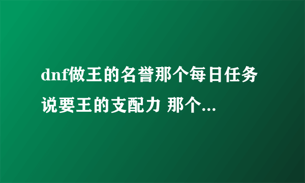 dnf做王的名誉那个每日任务 说要王的支配力 那个怎么获得？在哪打？