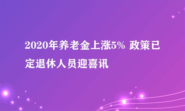 2020年养老金上涨5% 政策已定退休人员迎喜讯