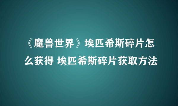 《魔兽世界》埃匹希斯碎片怎么获得 埃匹希斯碎片获取方法