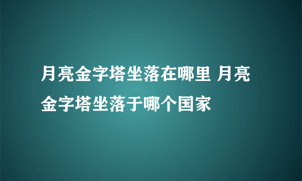 月亮金字塔坐落在哪里 月亮金字塔坐落于哪个国家