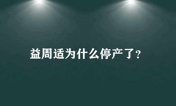 益周适为什么停产了？