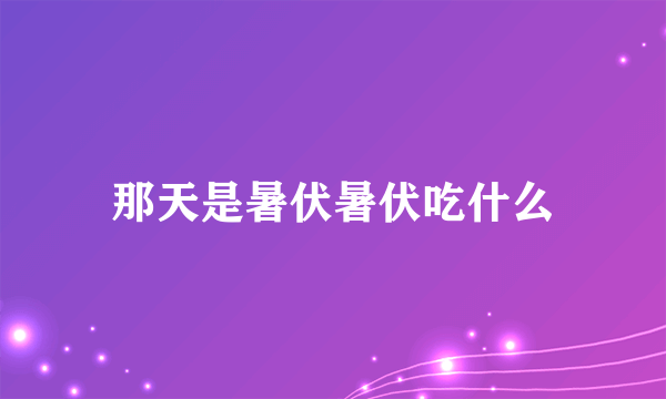 那天是暑伏暑伏吃什么