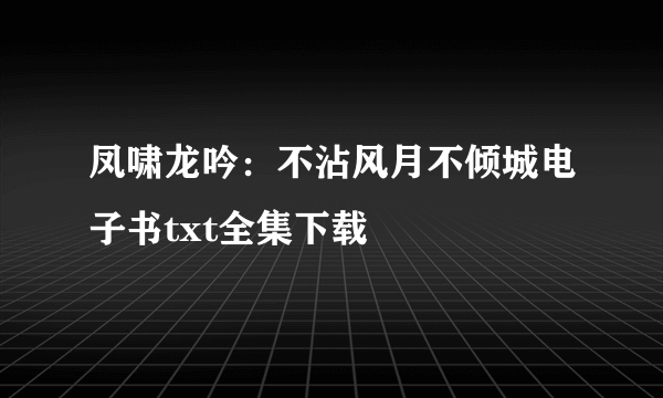 凤啸龙吟：不沾风月不倾城电子书txt全集下载