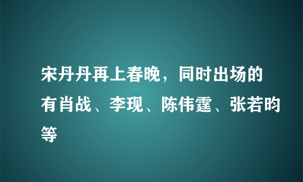 宋丹丹再上春晚，同时出场的有肖战、李现、陈伟霆、张若昀等