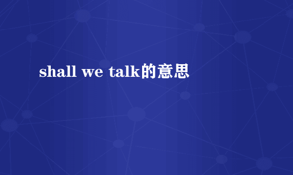 shall we talk的意思