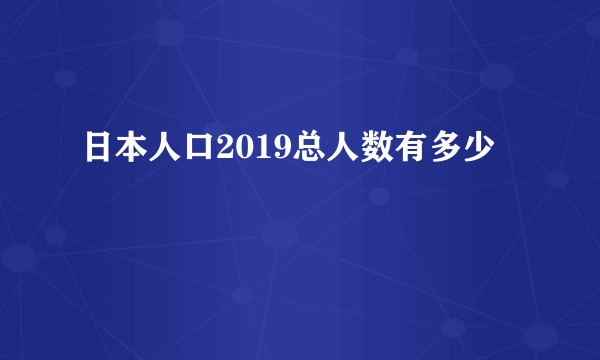 日本人口2019总人数有多少