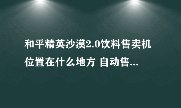 和平精英沙漠2.0饮料售卖机位置在什么地方 自动售卖机位置一览