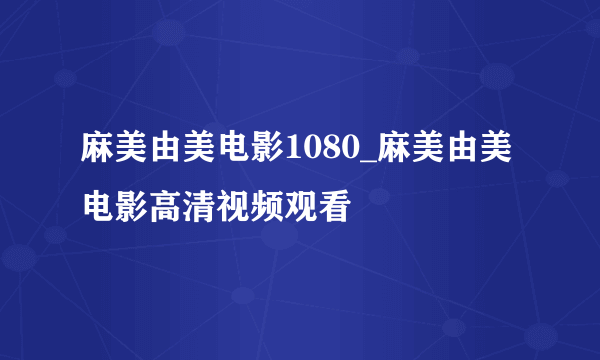 麻美由美电影1080_麻美由美电影高清视频观看