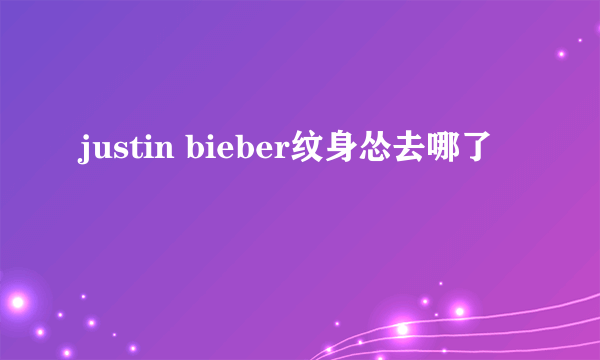 justin bieber纹身怂去哪了