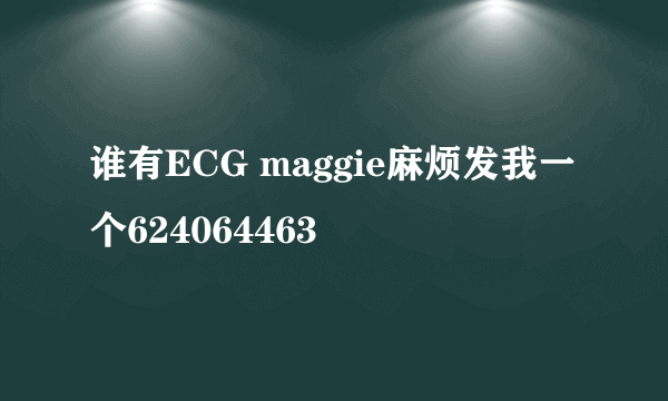 谁有ECG maggie麻烦发我一个624064463